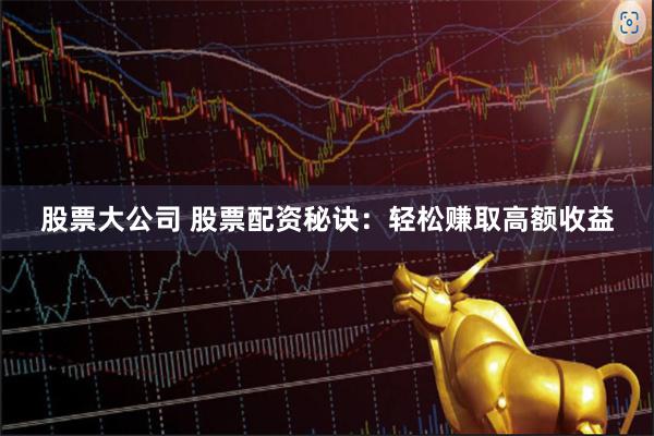 股票大公司 股票配资秘诀：轻松赚取高额收益
