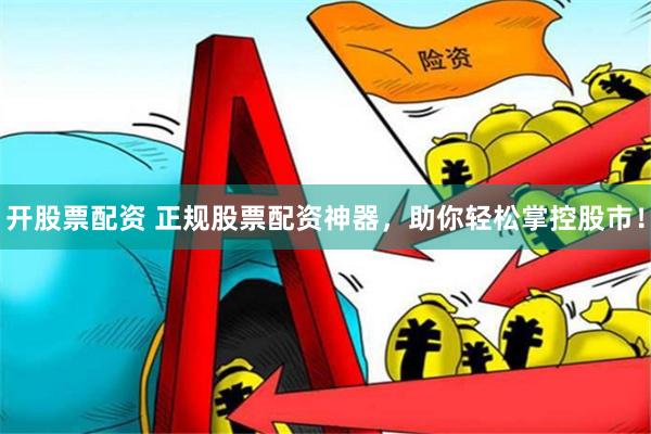 开股票配资 正规股票配资神器，助你轻松掌控股市！