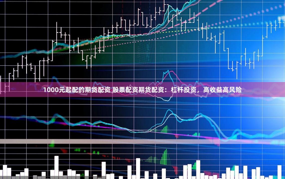 1000元起配的期货配资 股票配资期货配资：杠杆投资，高收益高风险