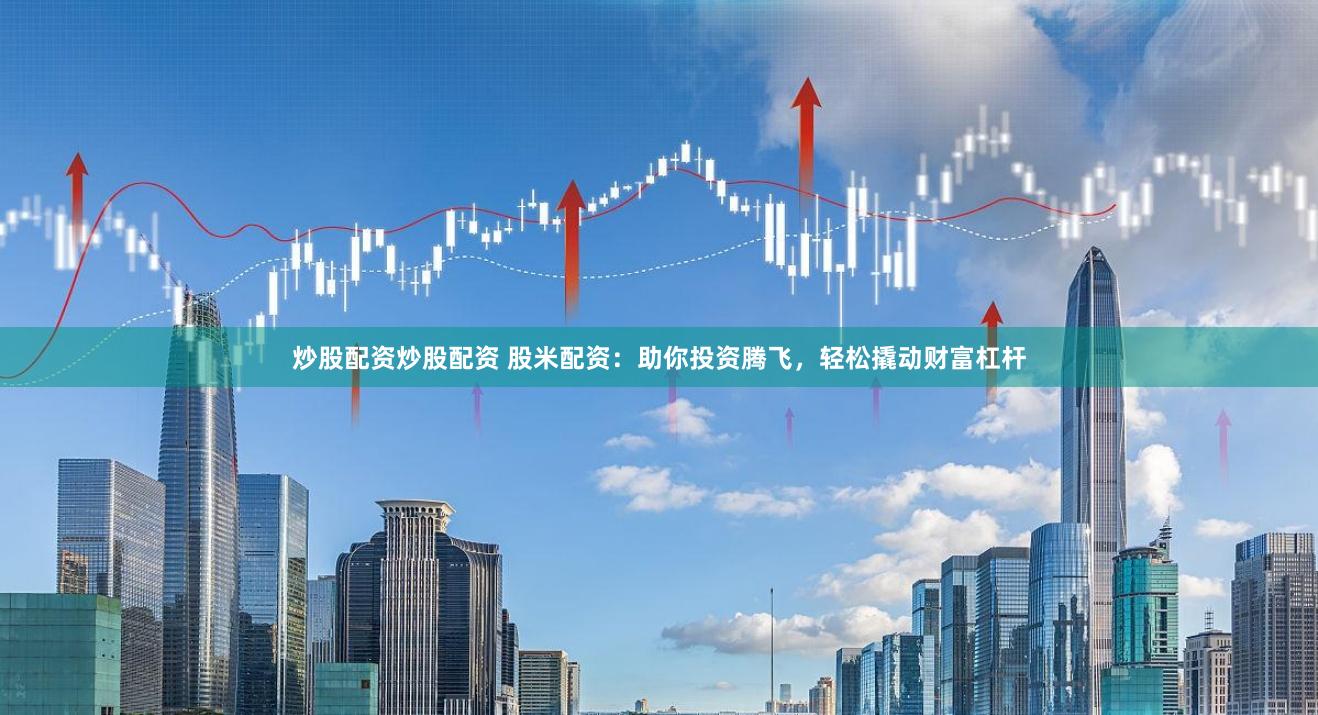 炒股配资炒股配资 股米配资：助你投资腾飞，轻松撬动财富杠杆