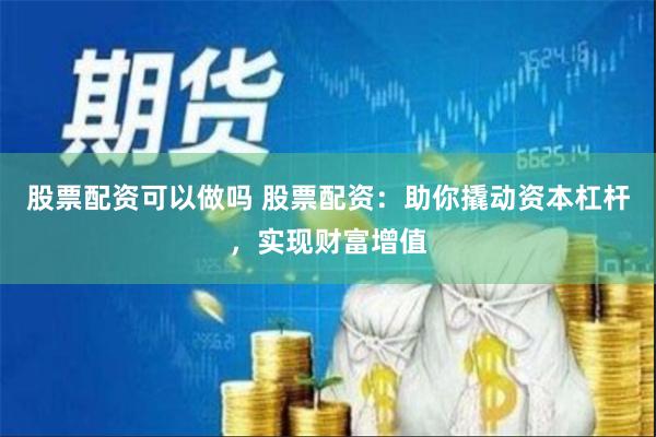 股票配资可以做吗 股票配资：助你撬动资本杠杆，实现财富增值