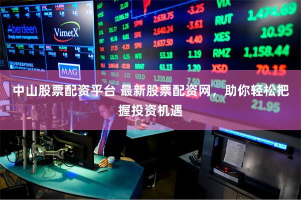中山股票配资平台 最新股票配资网，助你轻松把握投资机遇