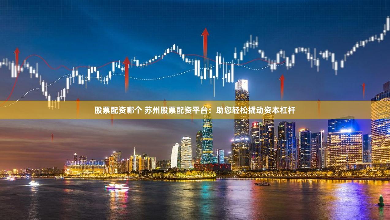 股票配资哪个 苏州股票配资平台：助您轻松撬动资本杠杆