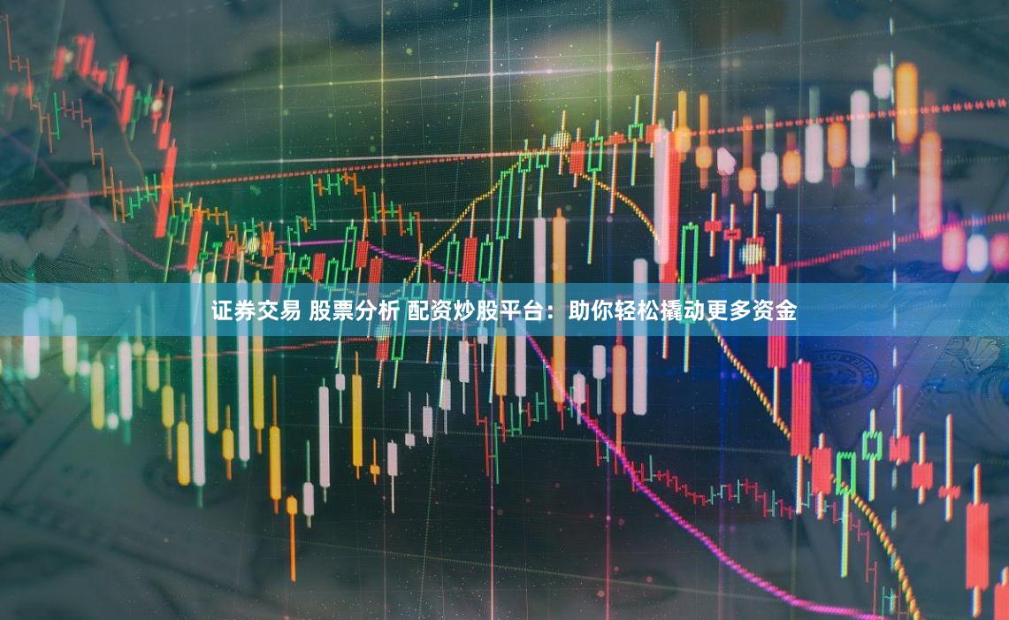 证券交易 股票分析 配资炒股平台：助你轻松撬动更多资金