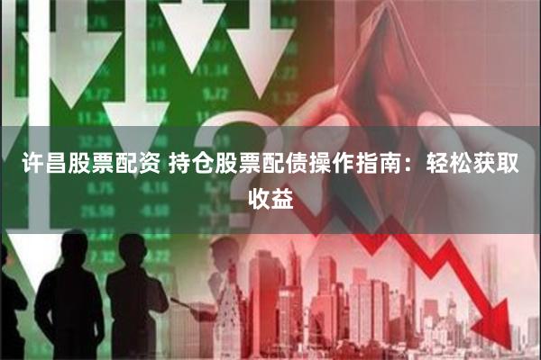 许昌股票配资 持仓股票配债操作指南：轻松获取收益