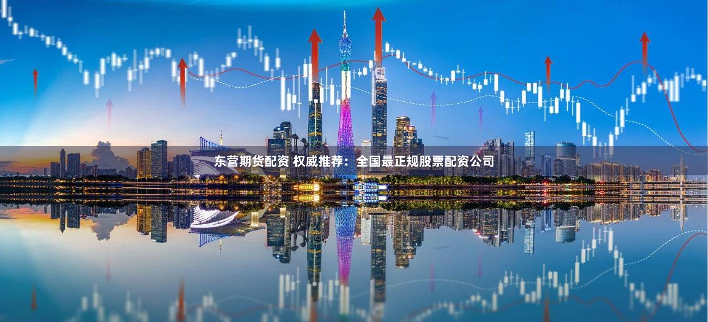 东营期货配资 权威推荐：全国最正规股票配资公司