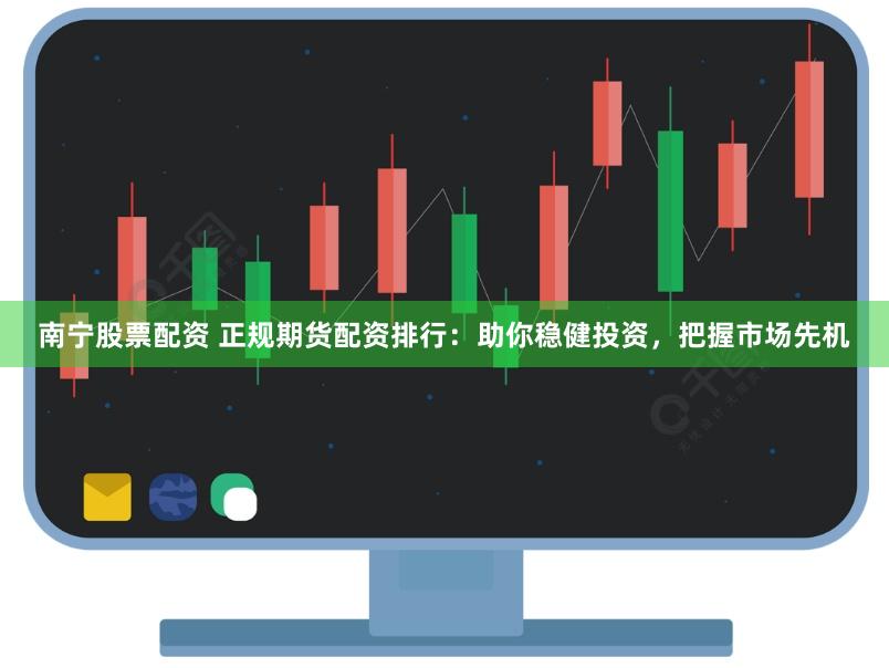 南宁股票配资 正规期货配资排行：助你稳健投资，把握市场先机