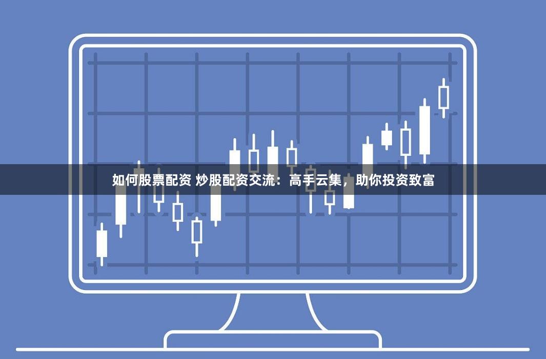 如何股票配资 炒股配资交流：高手云集，助你投资致富