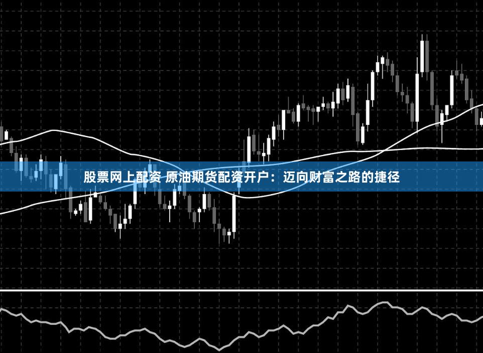 股票网上配资 原油期货配资开户：迈向财富之路的捷径