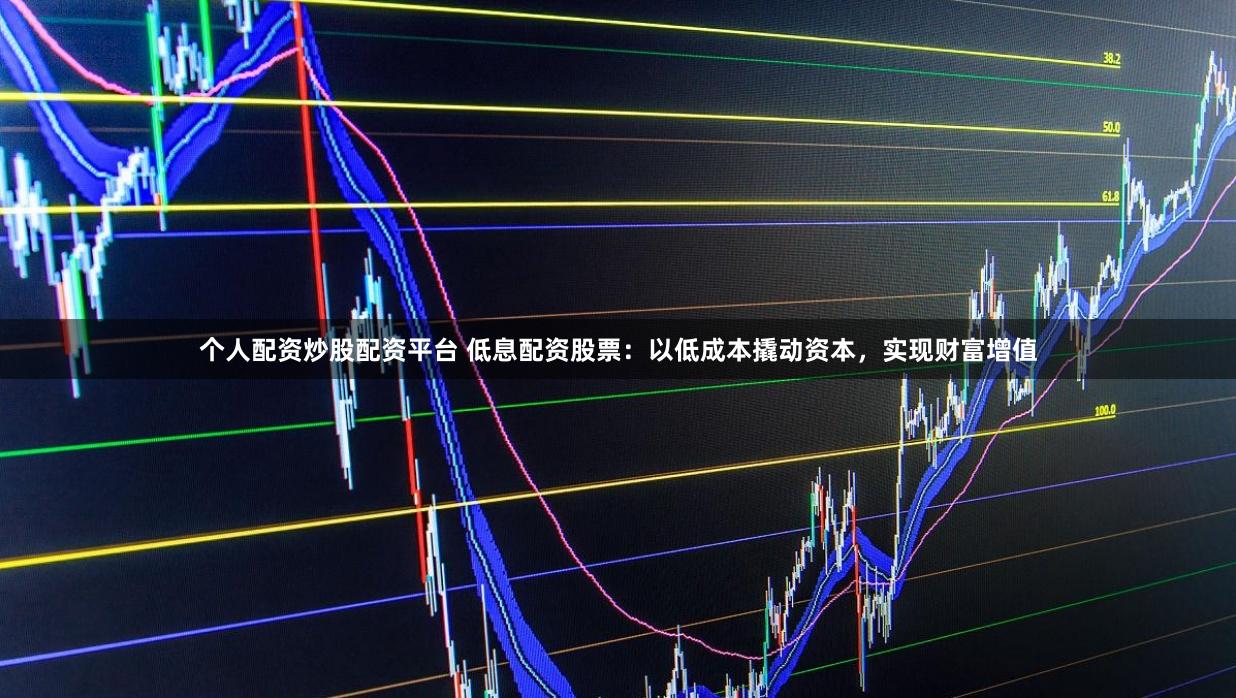 个人配资炒股配资平台 低息配资股票：以低成本撬动资本，实现财富增值