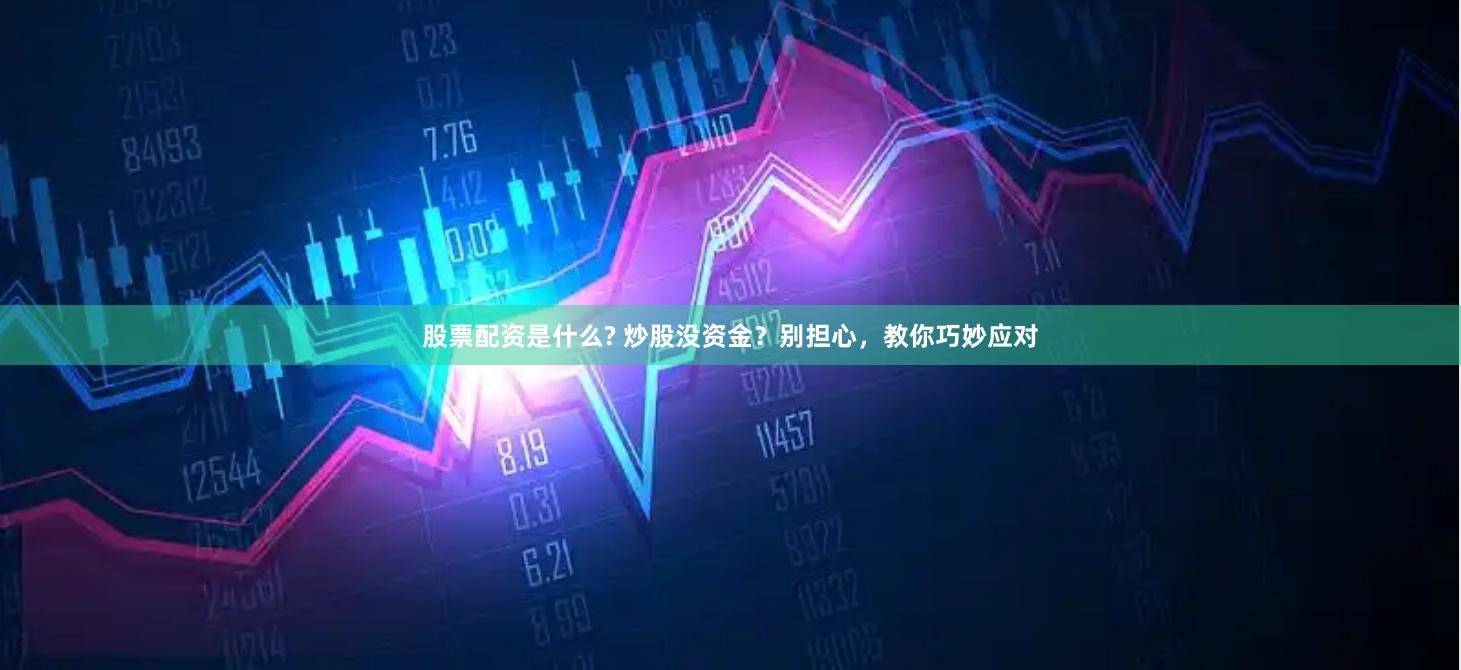 股票配资是什么? 炒股没资金？别担心，教你巧妙应对
