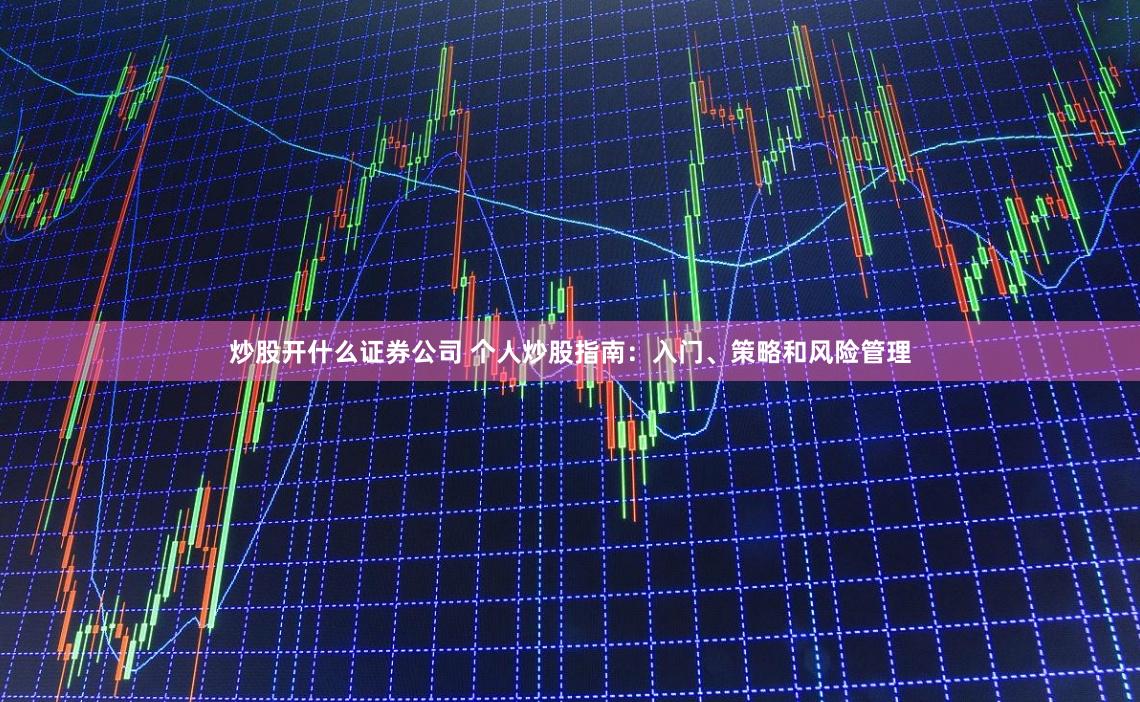 炒股开什么证券公司 个人炒股指南：入门、策略和风险管理