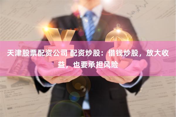 天津股票配资公司 配资炒股：借钱炒股，放大收益，也要承担风险