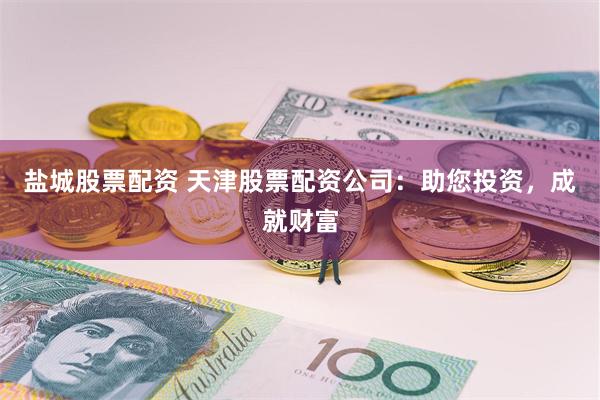 盐城股票配资 天津股票配资公司：助您投资，成就财富