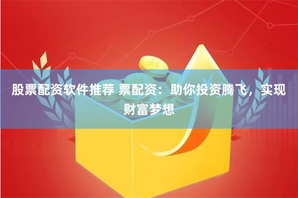 股票配资软件推荐 票配资：助你投资腾飞，实现财富梦想