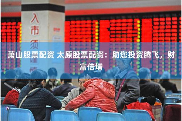 萧山股票配资 太原股票配资：助您投资腾飞，财富倍增