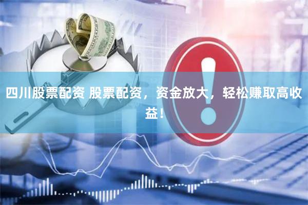 四川股票配资 股票配资，资金放大，轻松赚取高收益！