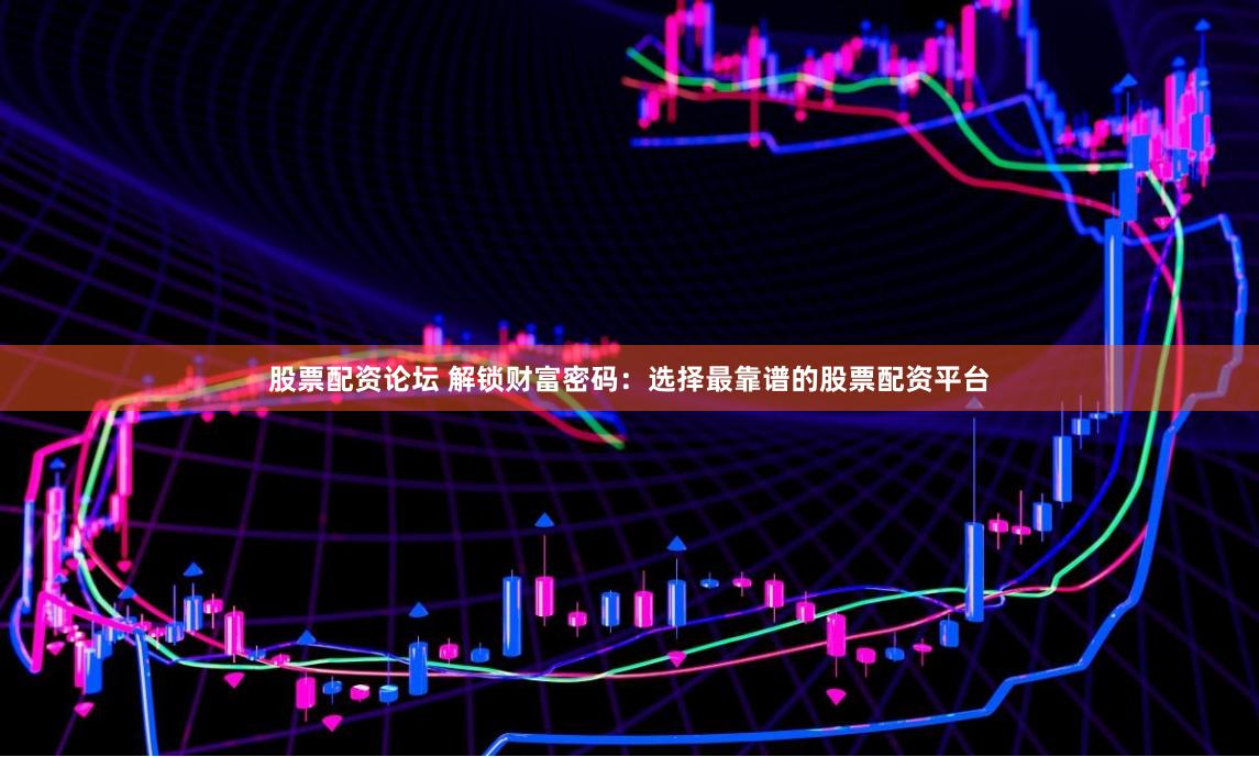 股票配资论坛 解锁财富密码：选择最靠谱的股票配资平台