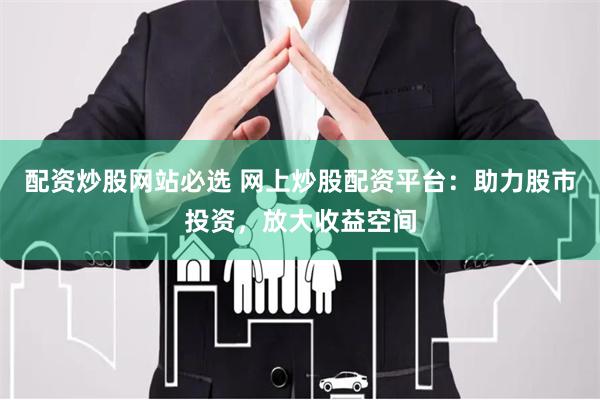 配资炒股网站必选 网上炒股配资平台：助力股市投资，放大收益空间