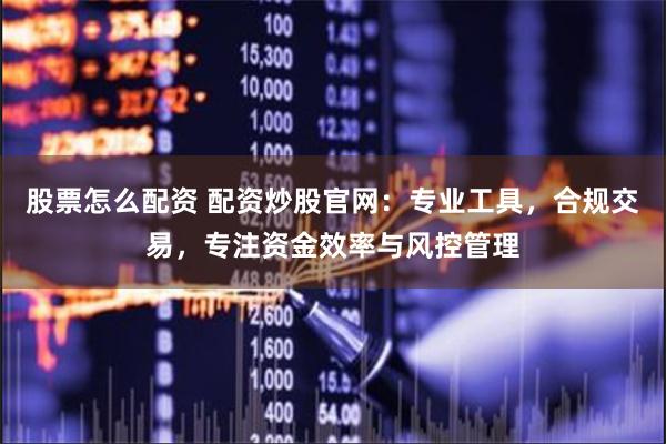 股票怎么配资 配资炒股官网：专业工具，合规交易，专注资金效率与风控管理