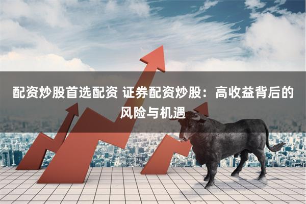 配资炒股首选配资 证券配资炒股：高收益背后的风险与机遇
