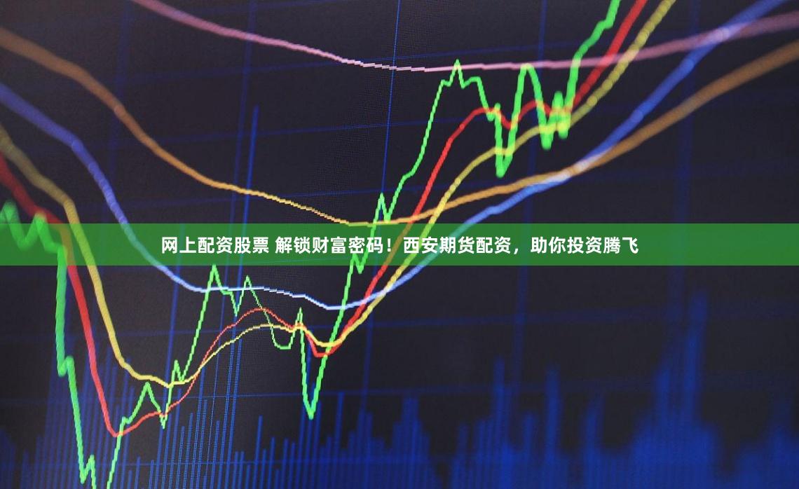 网上配资股票 解锁财富密码！西安期货配资，助你投资腾飞