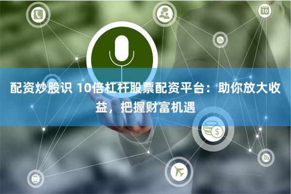 配资炒股识 10倍杠杆股票配资平台：助你放大收益，把握财富机遇