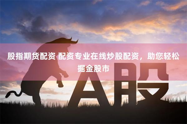 股指期货配资 配资专业在线炒股配资，助您轻松掘金股市