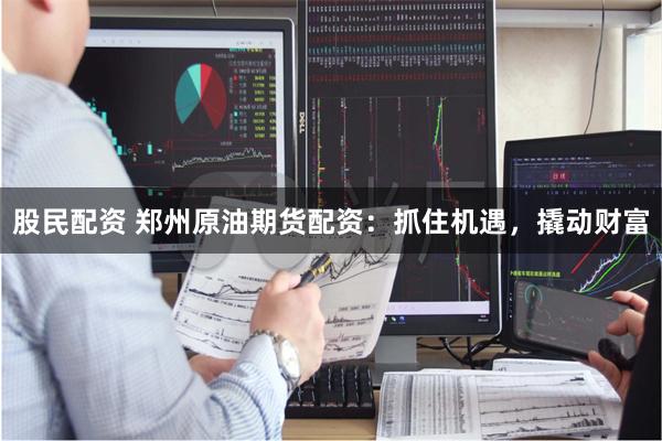 股民配资 郑州原油期货配资：抓住机遇，撬动财富