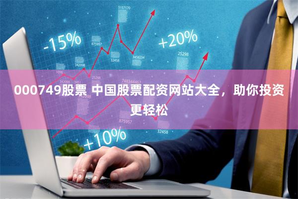 000749股票 中国股票配资网站大全，助你投资更轻松